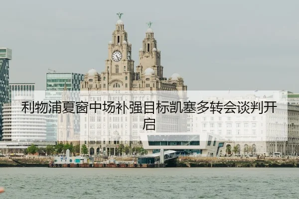 利物浦夏窗中场补强目标凯塞多转会谈判开启