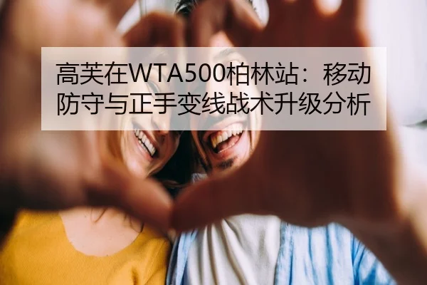 高芙在WTA500柏林站：移动防守与正手变线战术升级分析