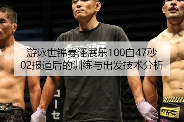 游泳世锦赛潘展乐100自47秒02报道后的训练与出发技术分析