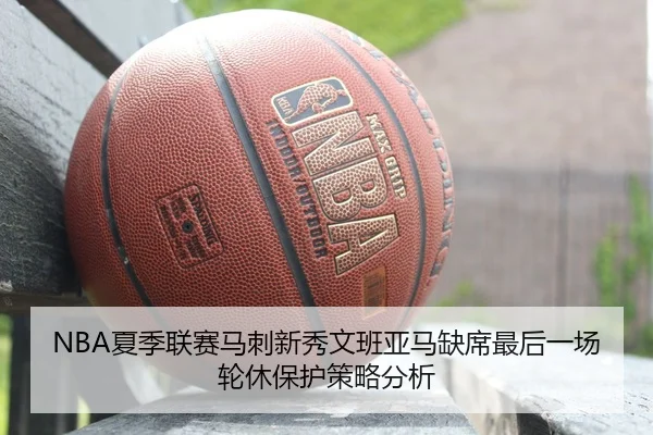 NBA夏季联赛马刺新秀文班亚马缺席最后一场轮休保护策略分析