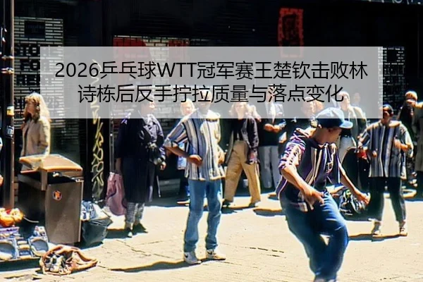 2026乒乓球WTT冠军赛王楚钦击败林诗栋后反手拧拉质量与落点变化