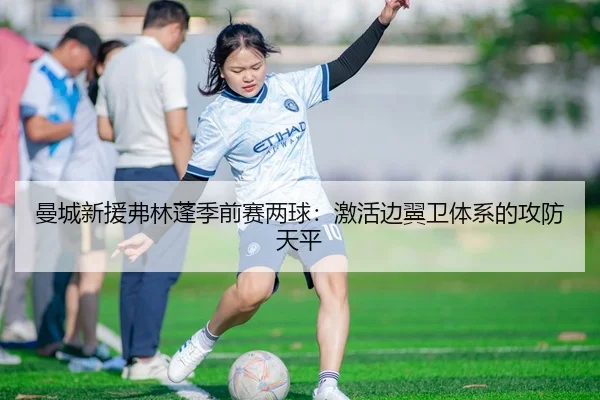 曼城新援弗林蓬季前赛两球：激活边翼卫体系的攻防天平
